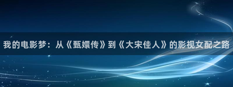 山外人精品影院在线观看：我的电影梦：从《甄嬛传》到《大宋佳人》的影视女配之路